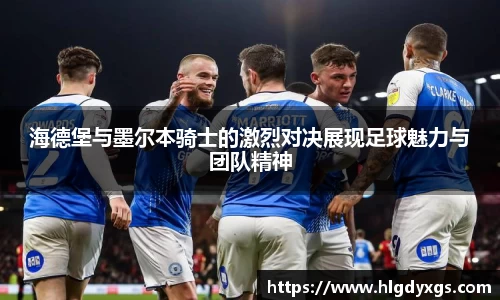 海德堡与墨尔本骑士的激烈对决展现足球魅力与团队精神