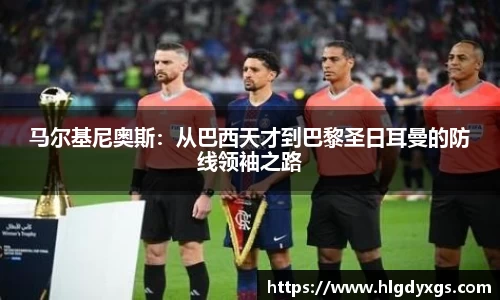 马尔基尼奥斯：从巴西天才到巴黎圣日耳曼的防线领袖之路