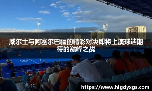 威尔士与阿塞尔巴疆的精彩对决即将上演球迷期待的巅峰之战